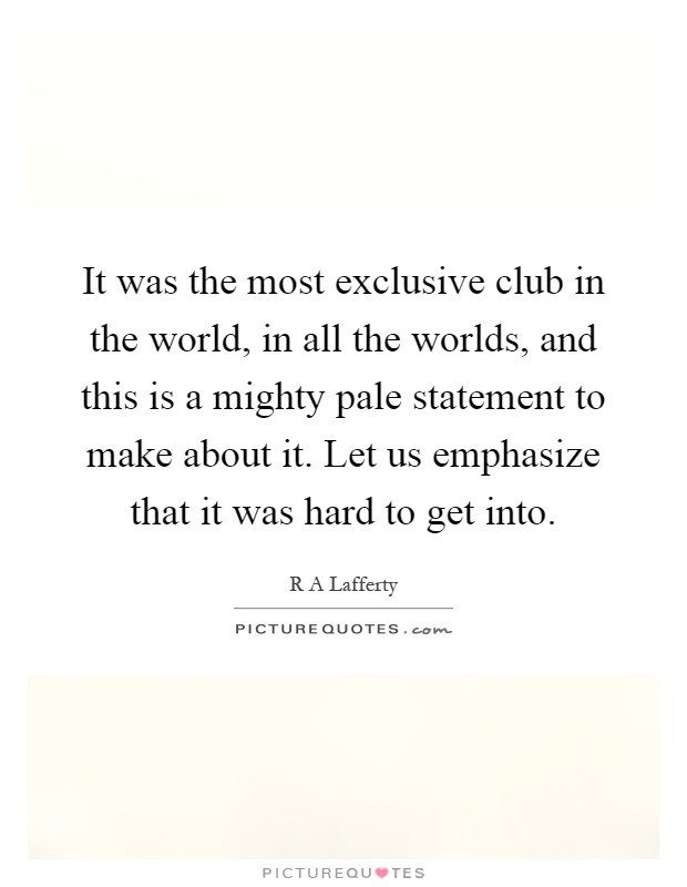 It was the most exclusive club in the world, in all the worlds, and this is a mighty pale statement to make about it. Let us emphasize that it was hard to get into Picture Quote #1