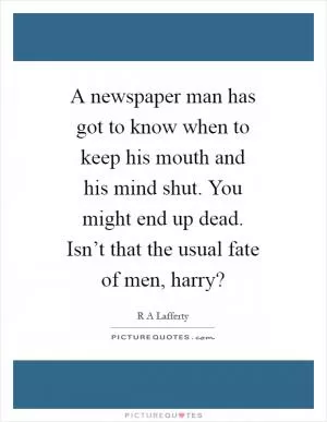 A newspaper man has got to know when to keep his mouth and his mind shut. You might end up dead. Isn’t that the usual fate of men, harry? Picture Quote #1