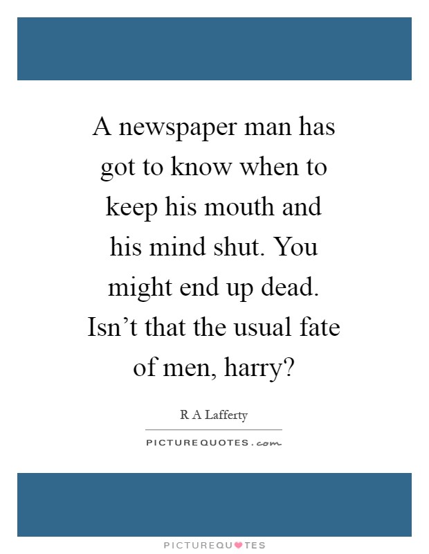 A newspaper man has got to know when to keep his mouth and his mind shut. You might end up dead. Isn't that the usual fate of men, harry? Picture Quote #1