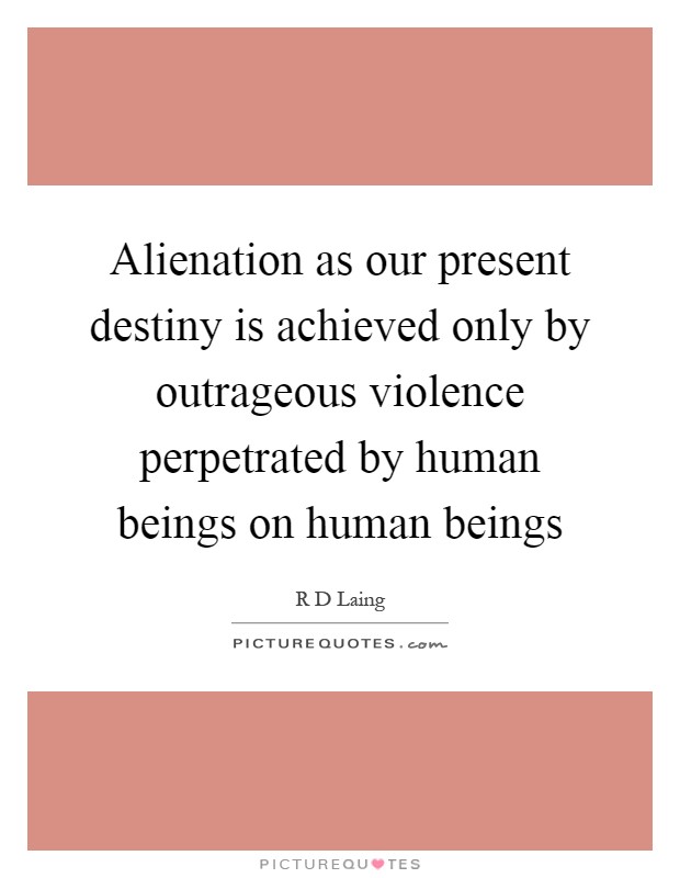 Alienation as our present destiny is achieved only by outrageous violence perpetrated by human beings on human beings Picture Quote #1