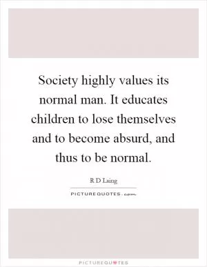 Society highly values its normal man. It educates children to lose themselves and to become absurd, and thus to be normal Picture Quote #1