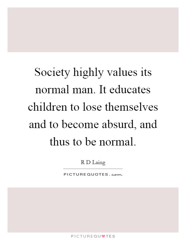 Society highly values its normal man. It educates children to lose themselves and to become absurd, and thus to be normal Picture Quote #1