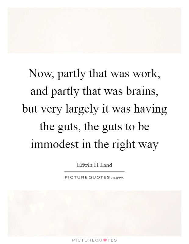 Now, partly that was work, and partly that was brains, but very largely it was having the guts, the guts to be immodest in the right way Picture Quote #1
