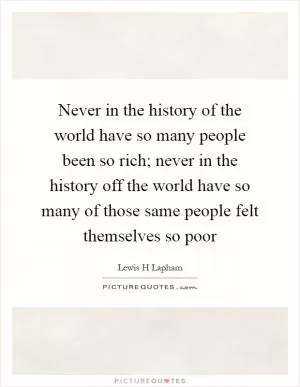 Never in the history of the world have so many people been so rich; never in the history off the world have so many of those same people felt themselves so poor Picture Quote #1