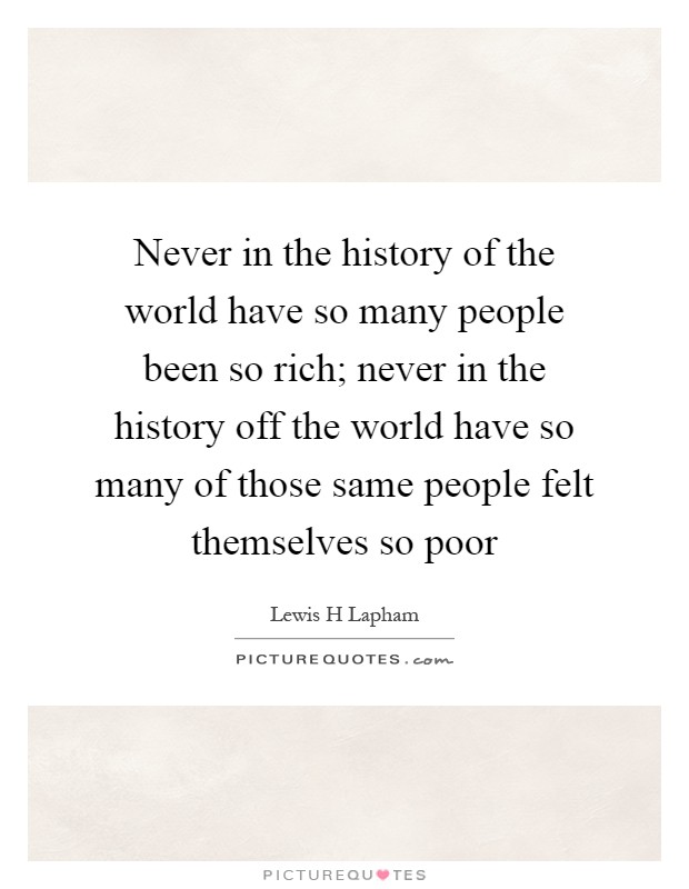 Never in the history of the world have so many people been so rich; never in the history off the world have so many of those same people felt themselves so poor Picture Quote #1