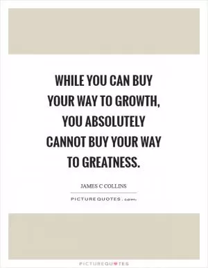 While you can buy your way to growth, you absolutely cannot buy your way to greatness Picture Quote #1