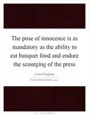 The pose of innocence is as mandatory as the ability to eat banquet food and endure the scourging of the press Picture Quote #1