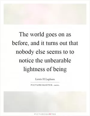 The world goes on as before, and it turns out that nobody else seems to to notice the unbearable lightness of being Picture Quote #1
