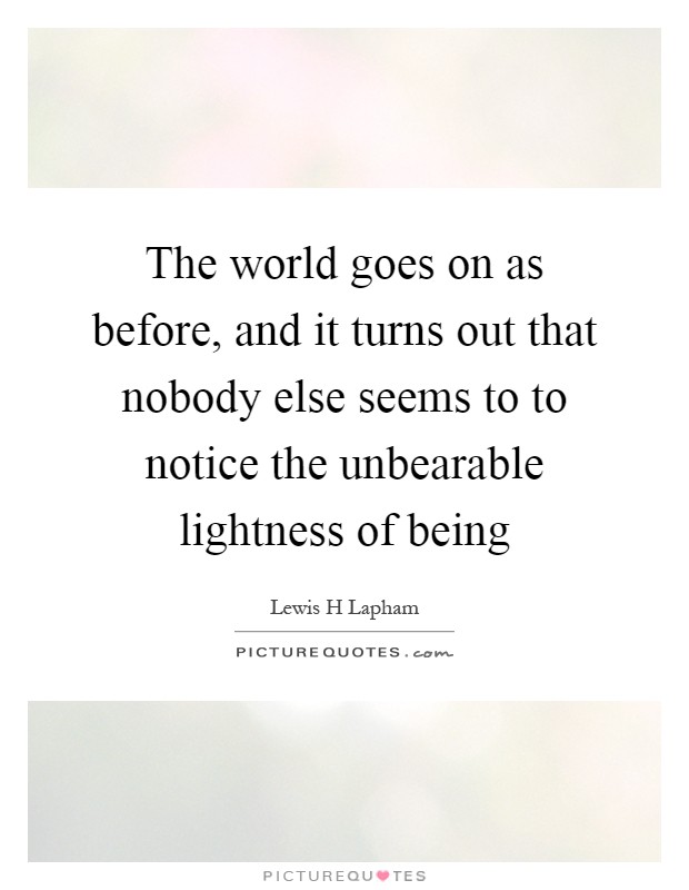The world goes on as before, and it turns out that nobody else seems to to notice the unbearable lightness of being Picture Quote #1