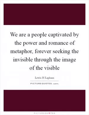We are a people captivated by the power and romance of metaphor, forever seeking the invisible through the image of the visible Picture Quote #1