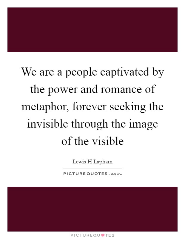 We are a people captivated by the power and romance of metaphor, forever seeking the invisible through the image of the visible Picture Quote #1