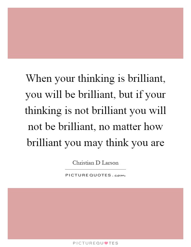 When your thinking is brilliant, you will be brilliant, but if your thinking is not brilliant you will not be brilliant, no matter how brilliant you may think you are Picture Quote #1