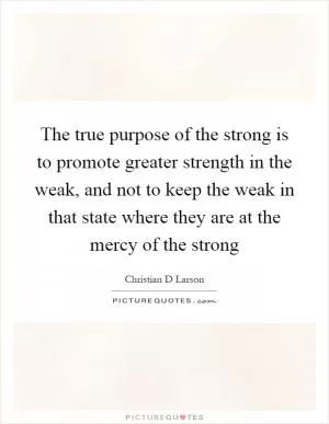 The true purpose of the strong is to promote greater strength in the weak, and not to keep the weak in that state where they are at the mercy of the strong Picture Quote #1