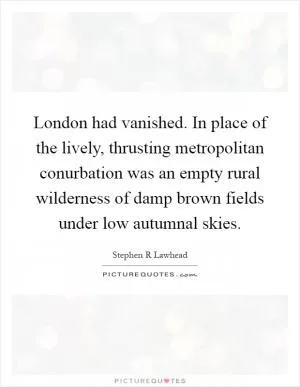 London had vanished. In place of the lively, thrusting metropolitan conurbation was an empty rural wilderness of damp brown fields under low autumnal skies Picture Quote #1
