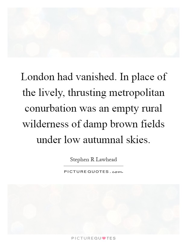 London had vanished. In place of the lively, thrusting metropolitan conurbation was an empty rural wilderness of damp brown fields under low autumnal skies Picture Quote #1