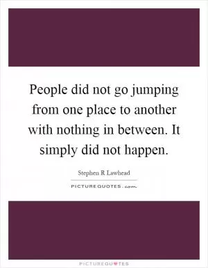 People did not go jumping from one place to another with nothing in between. It simply did not happen Picture Quote #1