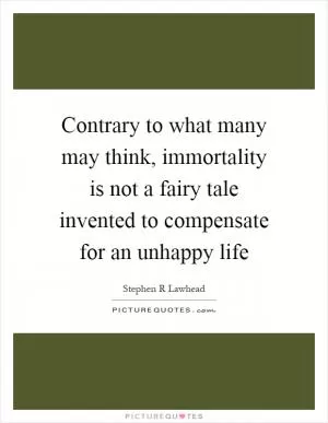 Contrary to what many may think, immortality is not a fairy tale invented to compensate for an unhappy life Picture Quote #1