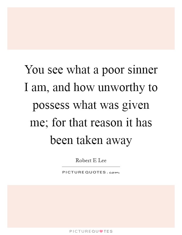 You see what a poor sinner I am, and how unworthy to possess what was given me; for that reason it has been taken away Picture Quote #1