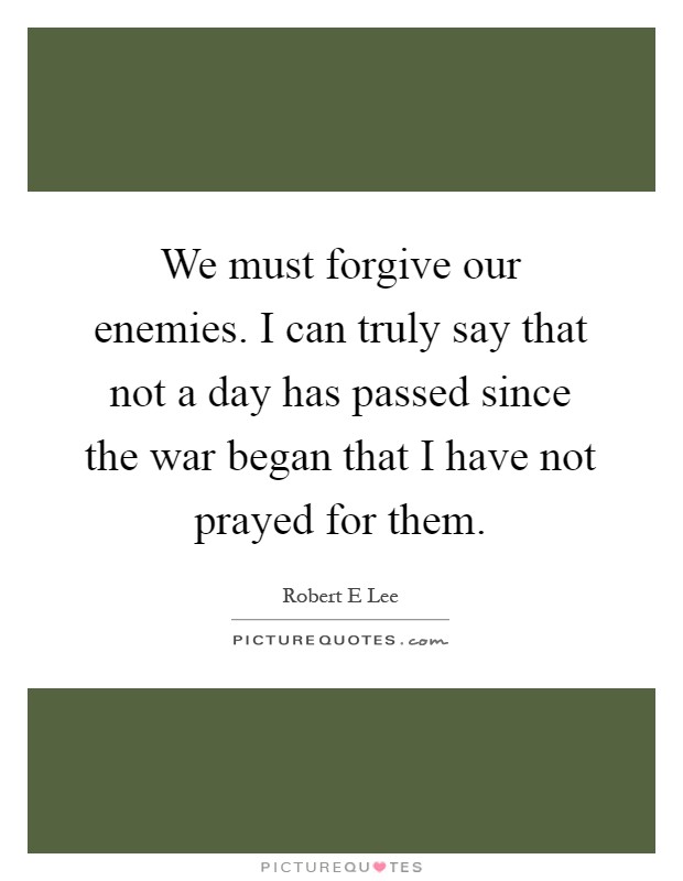 We must forgive our enemies. I can truly say that not a day has passed since the war began that I have not prayed for them Picture Quote #1
