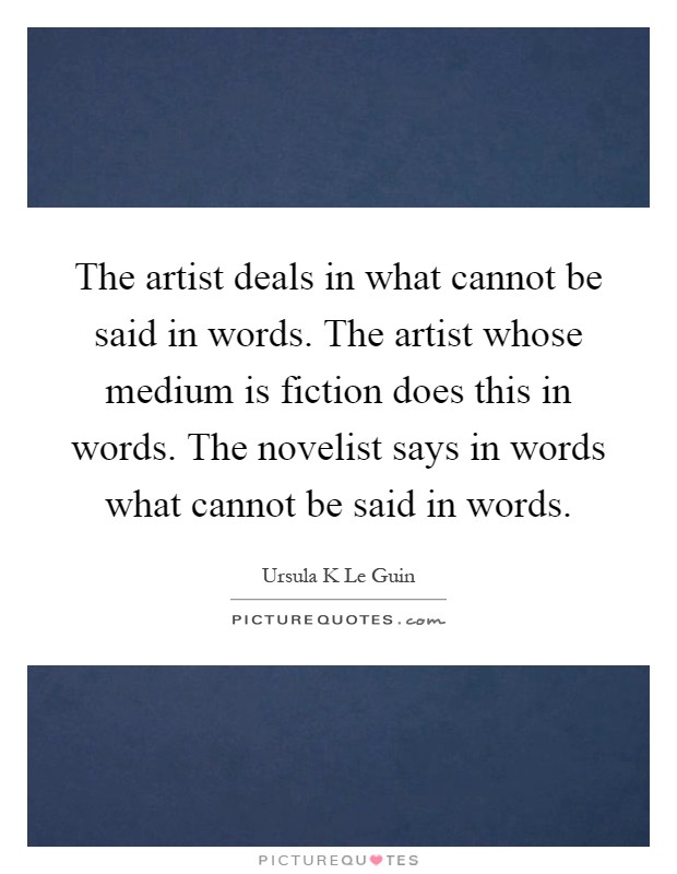 The artist deals in what cannot be said in words. The artist whose medium is fiction does this in words. The novelist says in words what cannot be said in words Picture Quote #1