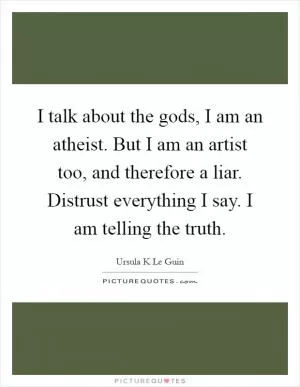 I talk about the gods, I am an atheist. But I am an artist too, and therefore a liar. Distrust everything I say. I am telling the truth Picture Quote #1