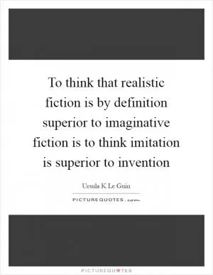 To think that realistic fiction is by definition superior to imaginative fiction is to think imitation is superior to invention Picture Quote #1