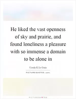 He liked the vast openness of sky and prairie, and found loneliness a pleasure with so immense a domain to be alone in Picture Quote #1