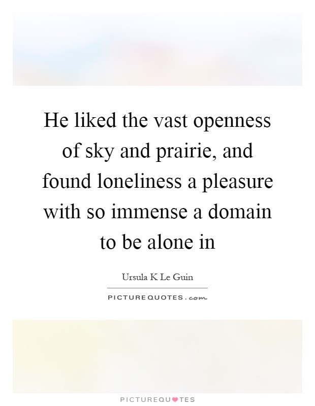 He liked the vast openness of sky and prairie, and found loneliness a pleasure with so immense a domain to be alone in Picture Quote #1