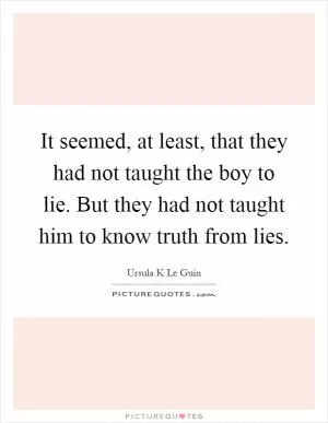 It seemed, at least, that they had not taught the boy to lie. But they had not taught him to know truth from lies Picture Quote #1