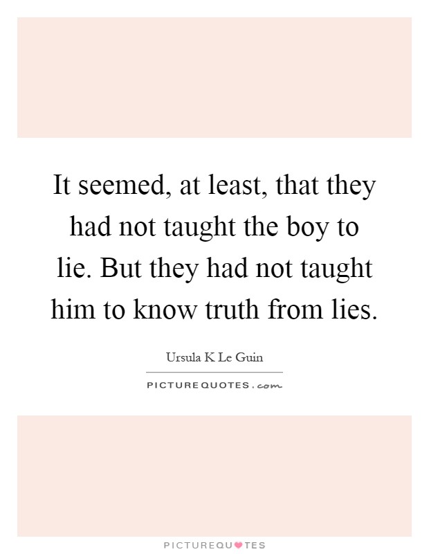 It seemed, at least, that they had not taught the boy to lie. But they had not taught him to know truth from lies Picture Quote #1