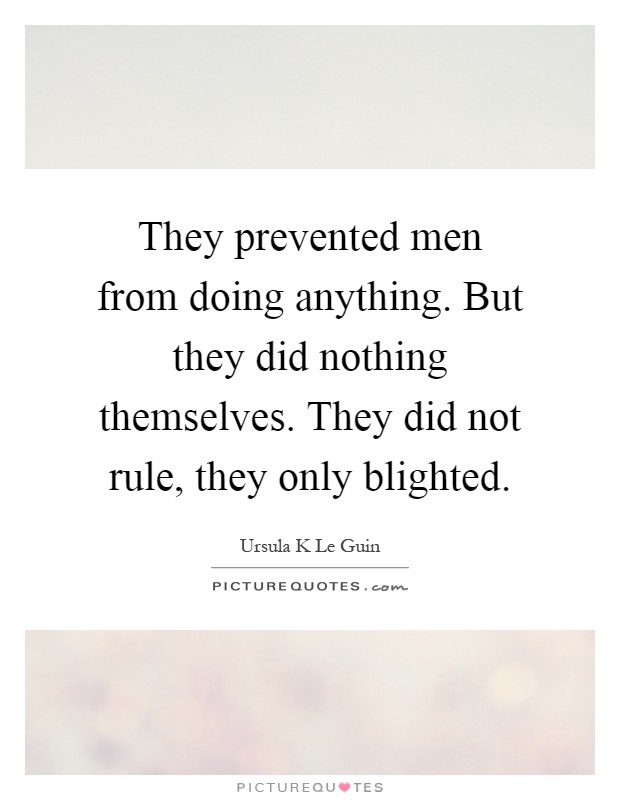 They prevented men from doing anything. But they did nothing themselves. They did not rule, they only blighted Picture Quote #1