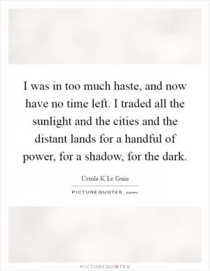 I was in too much haste, and now have no time left. I traded all the sunlight and the cities and the distant lands for a handful of power, for a shadow, for the dark Picture Quote #1