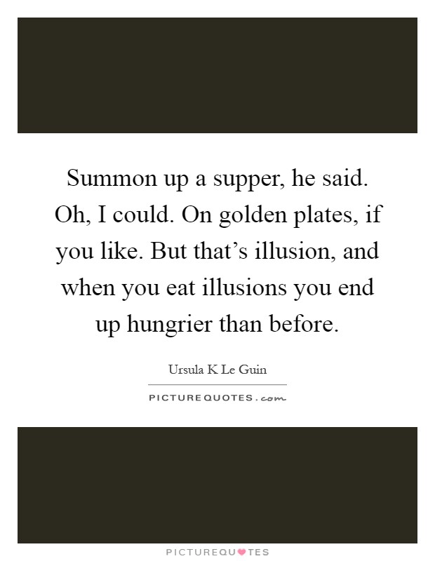 Summon up a supper, he said. Oh, I could. On golden plates, if you like. But that's illusion, and when you eat illusions you end up hungrier than before Picture Quote #1