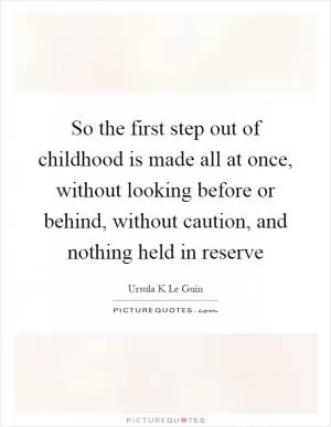 So the first step out of childhood is made all at once, without looking before or behind, without caution, and nothing held in reserve Picture Quote #1