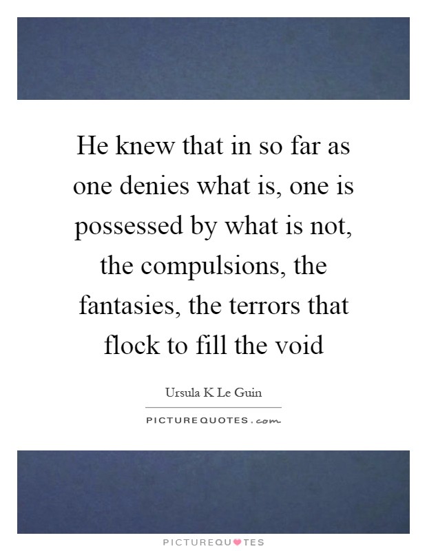 He knew that in so far as one denies what is, one is possessed by what is not, the compulsions, the fantasies, the terrors that flock to fill the void Picture Quote #1