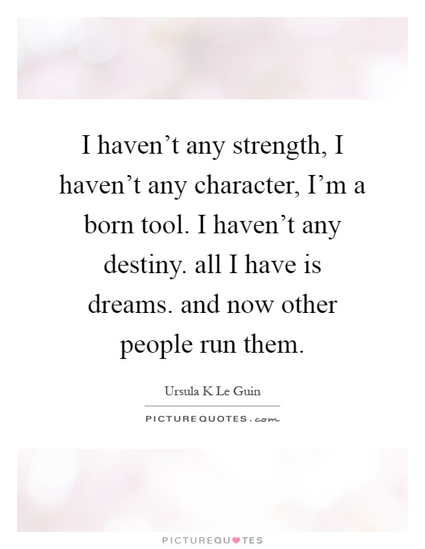 I haven't any strength, I haven't any character, I'm a born tool. I haven't any destiny. all I have is dreams. and now other people run them Picture Quote #1