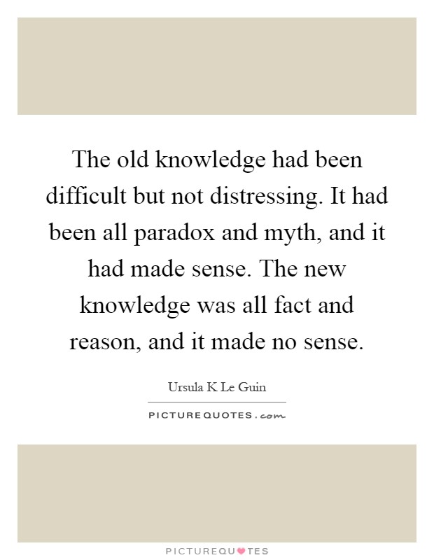 The old knowledge had been difficult but not distressing. It had been all paradox and myth, and it had made sense. The new knowledge was all fact and reason, and it made no sense Picture Quote #1