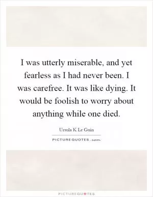 I was utterly miserable, and yet fearless as I had never been. I was carefree. It was like dying. It would be foolish to worry about anything while one died Picture Quote #1