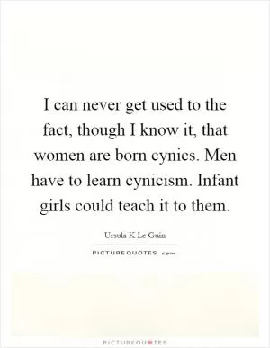 I can never get used to the fact, though I know it, that women are born cynics. Men have to learn cynicism. Infant girls could teach it to them Picture Quote #1