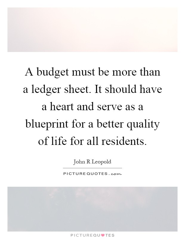 A budget must be more than a ledger sheet. It should have a heart and serve as a blueprint for a better quality of life for all residents Picture Quote #1