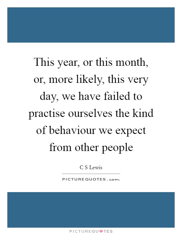 This year, or this month, or, more likely, this very day, we have failed to practise ourselves the kind of behaviour we expect from other people Picture Quote #1