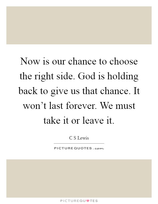 Now is our chance to choose the right side. God is holding back to give us that chance. It won't last forever. We must take it or leave it Picture Quote #1