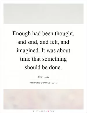 Enough had been thought, and said, and felt, and imagined. It was about time that something should be done Picture Quote #1