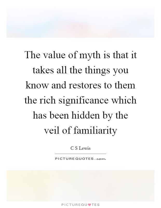 The value of myth is that it takes all the things you know and restores to them the rich significance which has been hidden by the veil of familiarity Picture Quote #1
