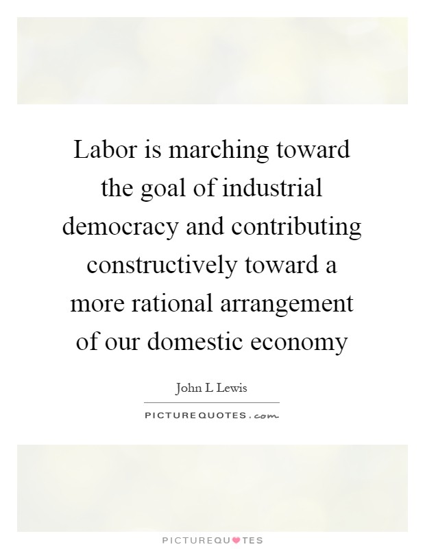 Labor is marching toward the goal of industrial democracy and contributing constructively toward a more rational arrangement of our domestic economy Picture Quote #1