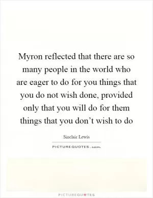 Myron reflected that there are so many people in the world who are eager to do for you things that you do not wish done, provided only that you will do for them things that you don’t wish to do Picture Quote #1