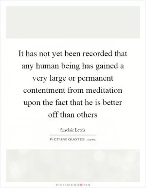 It has not yet been recorded that any human being has gained a very large or permanent contentment from meditation upon the fact that he is better off than others Picture Quote #1