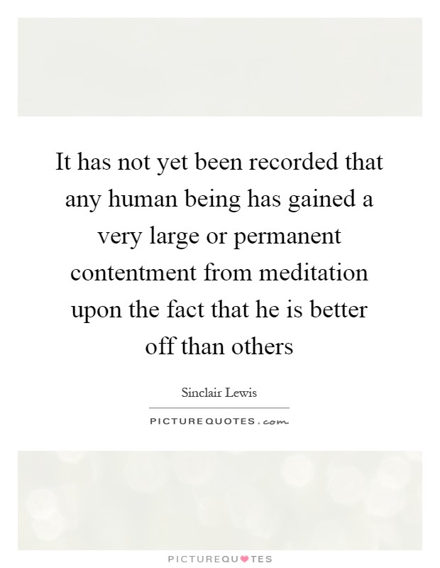 It has not yet been recorded that any human being has gained a very large or permanent contentment from meditation upon the fact that he is better off than others Picture Quote #1