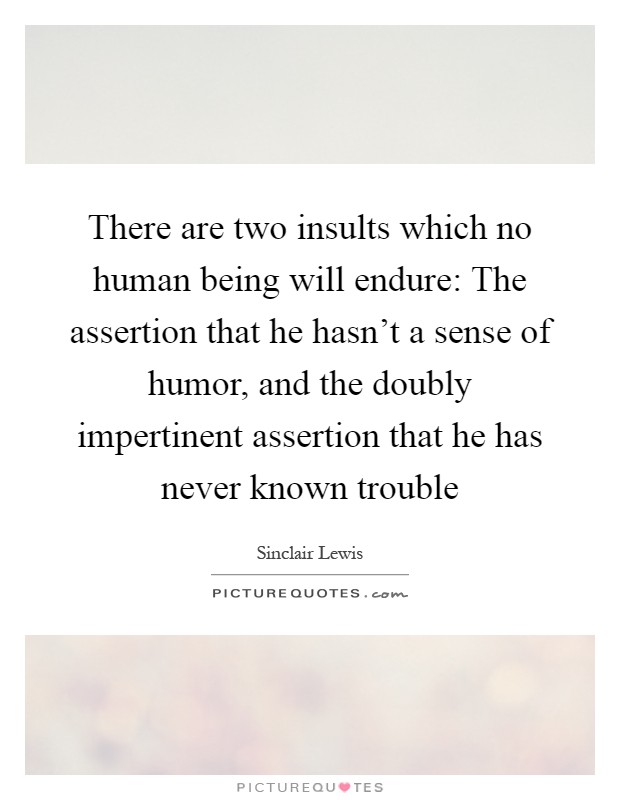 There are two insults which no human being will endure: The assertion that he hasn't a sense of humor, and the doubly impertinent assertion that he has never known trouble Picture Quote #1