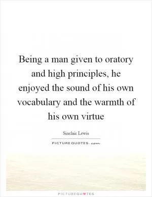 Being a man given to oratory and high principles, he enjoyed the sound of his own vocabulary and the warmth of his own virtue Picture Quote #1